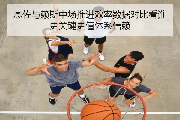 恩佐与赖斯中场推进效率数据对比看谁更关键更值体系信赖